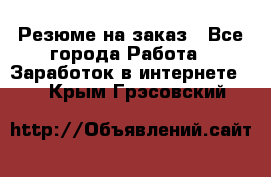 Резюме на заказ - Все города Работа » Заработок в интернете   . Крым,Грэсовский